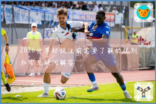 2026世界杯投注前需要了解的规则和常见疑问解答