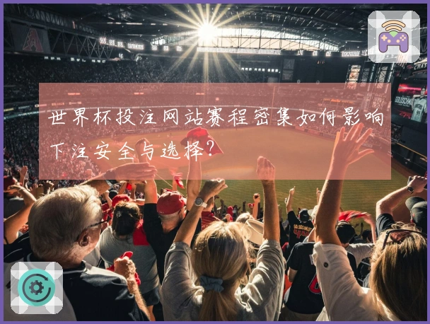 世界杯投注网站赛程密集如何影响下注安全与选择？