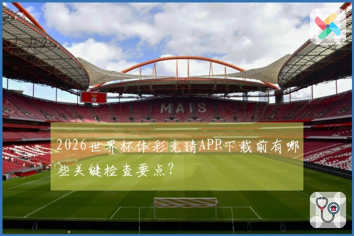 2026世界杯体彩竞猜APP下载前有哪些关键检查要点？